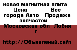 новая магнитная плита › Цена ­ 10 000 - Все города Авто » Продажа запчастей   . Московская обл.,Лобня г.